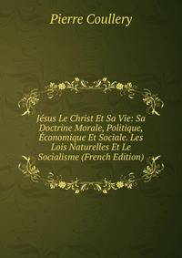 Jesus Le Christ Et Sa Vie: Sa Doctrine Morale, Politique, Economique Et Sociale. Les Lois Naturelles Et Le Socialisme (French Edition)