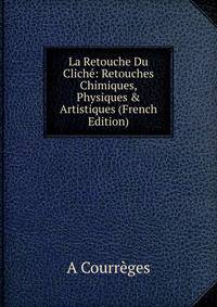 La Retouche Du Clich?: Retouches Chimiques, Physiques &amp; Artistiques (French Edition)