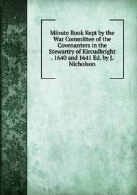 Minute Book Kept by the War Committee of the Covenanters in the Stewartry of Kircudbright . 1640 and 1641 Ed. by J. Nicholson.