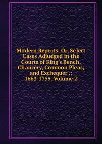 Modern Reports; Or, Select Cases Adjudged in the Courts of King's Bench, Chancery, Common Pleas, and Exchequer .: 1663-1755, Volume 2