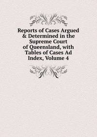Reports of Cases Argued &amp; Determined in the Supreme Court of Queensland, with Tables of Cases Ad Index, Volume 4