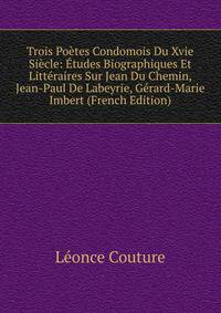 Trois Poetes Condomois Du Xvie Siecle: Etudes Biographiques Et Litteraires Sur Jean Du Chemin, Jean-Paul De Labeyrie, Gerard-Marie Imbert (French Edition)