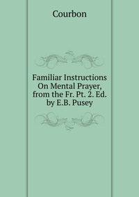 Familiar Instructions On Mental Prayer, from the Fr. Pt. 2. Ed. by E.B. Pusey.