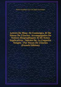 Lettres De Mme. De Coulanges, Et De Ninon De L'Enclos: Accompagn?es De Notices Biographiques Et De Notes Explicatives ; Suivies De, La Coquette Veng?e / Par Ninon De L'Enclos (French Edition)