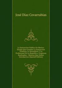 La Instruccion Publica En Mexico: Estado Que Guardan La Instruccion Primaria, La Secundaria Y La Profesional En La Republica. Progresos Realizados.--Mejoras Que Deben Introducirse (Spanish Edition)
