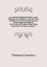 An Analytical Digested Index to the Common Law Reports: From the Time of Henry Iii. to the Commencement of the Reign of George Iii. 1216-1760 with Tables of the Titles and Names of Cases, Volume 1