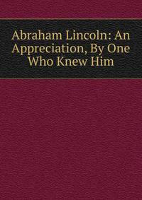Abraham Lincoln: An Appreciation, By One Who Knew Him