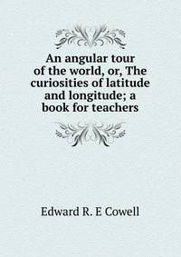 An angular tour of the world, or, The curiosities of latitude and longitude; a book for teachers