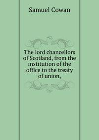 The lord chancellors of Scotland, from the institution of the office to the treaty of union,