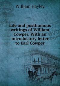 Life and posthumous writings of William Cowper. With an introductory letter to Earl Cowper