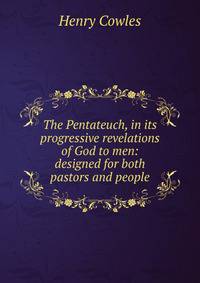 The Pentateuch, in its progressive revelations of God to men: designed for both pastors and people