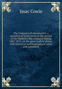 The Company of adventurers; a narrative of seven years in the service of the Hudson's Bay company during 1867-1874, on the great buffalo plains, with historical and biographical notes and comments