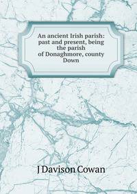 An ancient Irish parish: past and present, being the parish of Donaghmore, county Down