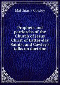 Prophets and patriarchs of the Church of Jesus Christ of Latter-day Saints: and Cowley's talks on doctrine