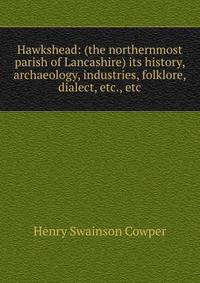 Hawkshead: (the northernmost parish of Lancashire) its history, archaeology, industries, folklore, dialect, etc., etc