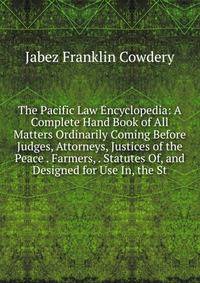The Pacific Law Encyclopedia: A Complete Hand Book of All Matters Ordinarily Coming Before Judges, Attorneys, Justices of the Peace . Farmers, . Statutes Of, and Designed for Use In, the St