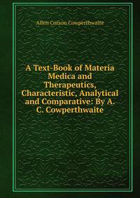 A Text-Book of Materia Medica and Therapeutics, Characteristic, Analytical and Comparative: By A. C. Cowperthwaite