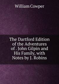 The Dartford Edition of the Adventures of . John Gilpin and His Family, with Notes by J. Robins