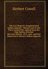 The Law Reports: Supplemental Indian Appeals : Being Cases in the Privy Council On Appeal from the East Indies, Decided Between March, 1872, and . and Not Reported in Moore's Indian Appeals