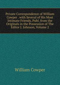 Private Correspondence of William Cowper . with Several of His Most Intimate Friends, Publ. from the Originals in the Possession of The Editor J. Johnson, Volume 2