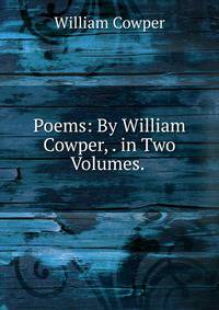Poems: By William Cowper, . in Two Volumes. .