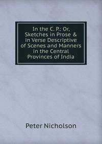 In the C. P.: Or, Sketches in Prose &amp; in Verse Descriptive of Scenes and Manners in the Central Provinces of India