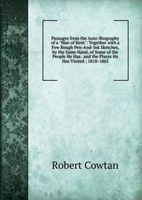 Passages from the Auto-Biography of a "Man of Kent": Together with a Few Rough Pen-And-Ink Sketches, by the Same Hand, of Some of the People He Has . and the Places He Has Visited ; 1818-1865