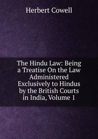The Hindu Law: Being a Treatise On the Law Administered Exclusively to Hindus by the British Courts in India, Volume 1