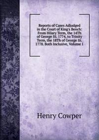 Reports of Cases Adjudged in the Court of King's Bench: From Hilary Term, the 14Th of George Iii. 1774, to Trinity Term, the 18Th of George Iii. 1778. Both Inclusive, Volume 1