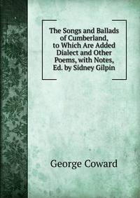 The Songs and Ballads of Cumberland, to Which Are Added Dialect and Other Poems, with Notes, Ed. by Sidney Gilpin