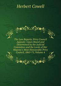 The Law Reports. Privy Council Appeals: Cases Heard and Determined by the Judicial Committee and the Lords of Her Majesty's Most Honourable Privy Council, 1865-75, Volume 4