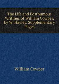 The Life and Posthumous Writings of William Cowper, by W. Hayley. Supplementary Pages