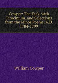 Cowper: The Task, with Tirocinium, and Selections from the Minor Poems, A.D. 1784-1799