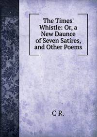 The Times' Whistle: Or, a New Daunce of Seven Satires, and Other Poems