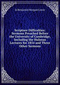 Scripture Difficulties: Sermons Preached Before the University of Cambridge, Including the Hulsean Lectures for 1854 and Three Other Sermons