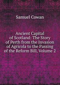 Ancient Capital of Scotland: The Story of Perth from the Invasion of Agricola to the Passing of the Reform Bill, Volume 2