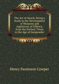 The Art of Attack: Being a Study in the Development of Weapons and Appliances of Offence, from the Earliest Times to the Age of Gunpowder