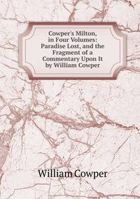 Cowper's Milton, in Four Volumes: Paradise Lost, and the Fragment of a Commentary Upon It by William Cowper