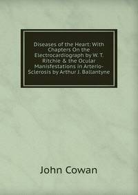 Diseases of the Heart: With Chapters On the Electrocardiograph by W. T. Ritchie &amp; the Ocular Manisfestations in Arterio-Sclerosis by Arthur J. Ballantyne