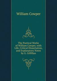 The Poetical Works of William Cowper, with Life, Critical Dissertation, and Explanatory Notes by G. Gilfillan