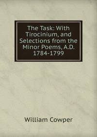 The Task: With Tirocinium, and Selections from the Minor Poems, A.D. 1784-1799