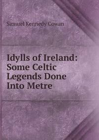 Idylls of Ireland: Some Celtic Legends Done Into Metre