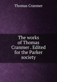 The works of Thomas Cranmer . Edited for the Parker society