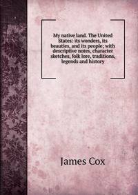 My native land. The United States: its wonders, its beauties, and its people; with descriptive notes, character sketches, folk lore, traditions, legends and history