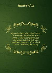My native land: the United States: its wonders, its beauties, &amp; its people; with descriptive notes, character sketches, folk lore, traditions, legends . of the old &amp; the instruction of the young