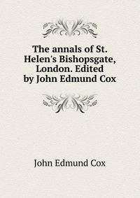 The annals of St. Helen's Bishopsgate, London. Edited by John Edmund Cox