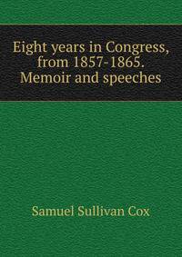 Eight years in Congress, from 1857-1865. Memoir and speeches