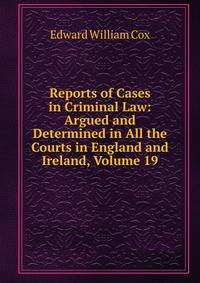 Reports of Cases in Criminal Law: Argued and Determined in All the Courts in England and Ireland, Volume 19