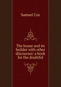 The house and its builder with other discourses: a book for the doubtful