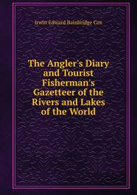 The Angler's Diary and Tourist Fisherman's Gazetteer of the Rivers and Lakes of the World